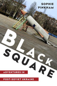 Title: Black Square: Adventures in Post-Soviet Ukraine, Author: Sophie Pinkham
