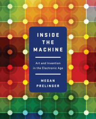 Title: Inside the Machine: Art and Invention in the Electronic Age, Author: Megan Prelinger