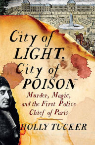 Title: City of Light, City of Poison: Murder, Magic, and the First Police Chief of Paris, Author: Holly Tucker