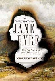 Title: The Secret History of Jane Eyre: How Charlotte Brontë Wrote Her Masterpiece, Author: John Pfordresher