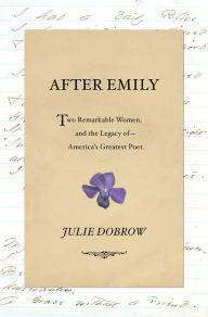 Title: After Emily: Two Remarkable Women and the Legacy of America's Greatest Poet, Author: Julie Dobrow