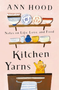 Title: Kitchen Yarns: Notes on Life, Love, and Food, Author: Ann Hood