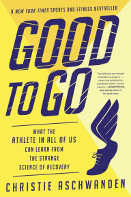 Title: Good to Go: What the Athlete in All of Us Can Learn from the Strange Science of Recovery, Author: Christie Aschwanden