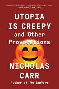 Title: Utopia Is Creepy: And Other Provocations, Author: Nicholas Carr