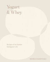 Title: Yogurt & Whey: Recipes of an Iranian Immigrant Life, Author: Homa Dashtaki