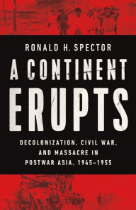 Title: A Continent Erupts: Decolonization, Civil War, and Massacre in Postwar Asia, 1945-1955, Author: Ronald H. Spector