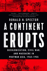 Title: A Continent Erupts: Decolonization, Civil War, and Massacre in Postwar Asia, 1945-1955, Author: Ronald H. Spector