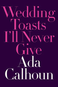 Title: Wedding Toasts I'll Never Give, Author: Ada Calhoun