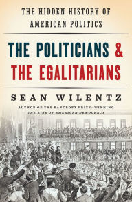 Title: The Politicians and the Egalitarians: The Hidden History of American Politics, Author: Sean Wilentz