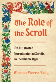 Title: The Role of the Scroll: An Illustrated Introduction to Scrolls in the Middle Ages, Author: Thomas Forrest Kelly