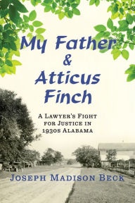 Title: My Father and Atticus Finch: A Lawyer's Fight for Justice in 1930s Alabama, Author: Joseph Madison Beck