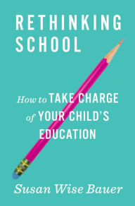 Title: Rethinking School: How to Take Charge of Your Child's Education, Author: Susan Wise Bauer