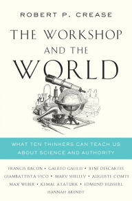 Books to download for free pdf The Workshop and the World: What Ten Thinkers Can Teach Us About Science and Authority (English literature) 9780393292435 by Robert P. Crease