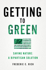 Title: Getting to Green: Saving Nature: A Bipartisan Solution, Author: Frederic C. Rich