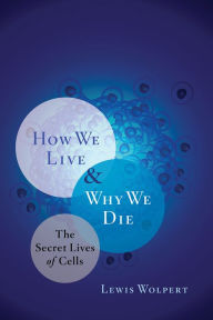 Title: How We Live and Why We Die: The Secret Lives of Cells, Author: Lewis Wolpert