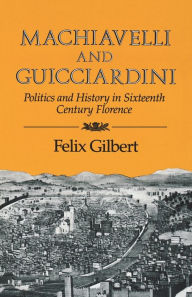 Title: Machiavelli and Guicciardini: Politics and History in Sixteenth Century Florence, Author: Felix Gilbert