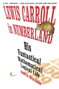 Title: Lewis Carroll in Numberland: His Fantastical Mathematical Logical Life, Author: Robin Wilson