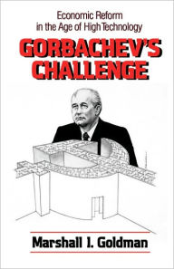 Title: Gorbachev's Challenge: Economic Reform in the Age of High Technology / Edition 1, Author: Marshall I. Goldman