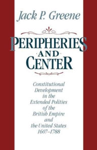 Title: Peripheries and Center: Constitutional Development in the Extended Polities of the British Empire and the United States, 1607-1788, Author: Jack P. Greene