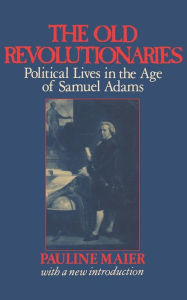 Title: The Old Revolutionaries: Political Lives in the Age of Samuel Adams, Author: Pauline Maier