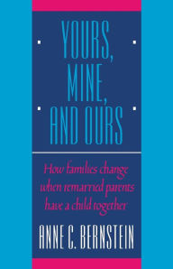 Title: Yours, Mine, and Ours: How Families Change When Remarried Parents Have a Child Together, Author: Anne C. Bernstein