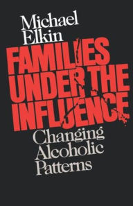 Title: Families Under the Influence: Changing Alcoholic Patterns, Author: Michael Elkin