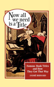 Title: Now All We Need Is a Title: Famous Book Titles and How They Got That Way, Author: André Bernard