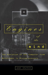 Title: Engines of the Mind: The Evolution of the Computer from Mainframes to Microprocessors, Author: Joel N. Shurkin