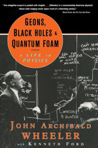 Title: Geons, Black Holes, and Quantum Foam: A Life in Physics, Author: John Archibald Wheeler