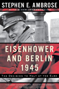Title: Eisenhower and Berlin, 1945: The Decision to Halt at the Elbe, Author: Stephen E. Ambrose