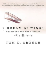 Title: A Dream of Wings: Americans and the Airplane, 1875-1905, Author: Tom D. Crouch