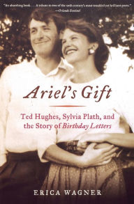 Title: Ariel's Gift: Ted Hughes, Sylvia Plath, and the Story of Birthday Letters, Author: Erica Wagner