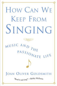 Title: How Can We Keep from Singing: Music and the Passionate Life, Author: Joan Oliver Goldsmith