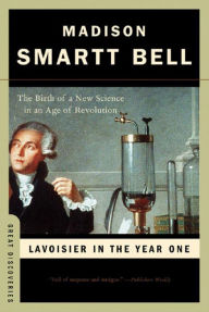 Title: Lavoisier in the Year One: The Birth of a New Science in an Age of Revolution, Author: Madison Smartt Bell