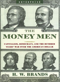 Title: The Money Men: Capitalism, Democracy, and the Hundred Years' War Over the American Dollar, Author: H. W. Brands