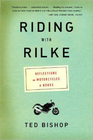 Title: Riding with Rilke: Reflections on Motorcycles and Books, Author: Ted Bishop