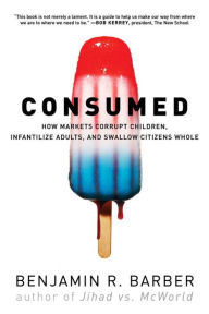 Title: Consumed: How Markets Corrupt Children, Infantilize Adults, and Swallow Citizens Whole, Author: Benjamin R. Barber