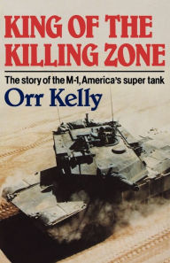 Title: King of the Killing Zone: The Story of the M-1, America's Super Tank, Author: Orr Kelly