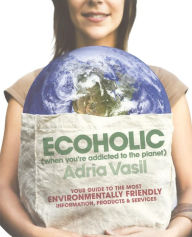 Title: Ecoholic: Your Guide to the Most Environmentally Friendly Information, Products, and Services, Author: Adria Vasil