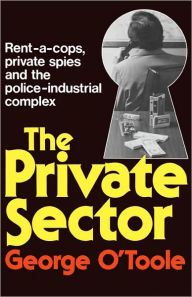 Title: The Private Sector: Rent-a-cops, Private Spies, and the Police-Industrial Complex, Author: George O'Toole