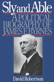 Title: Sly and Able: A Political Biography of James F. Byrnes, Author: David Robertson