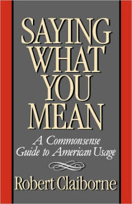 Title: Saying What You Mean: A Commonsense Guide to American Usage, Author: Robert Claiborne