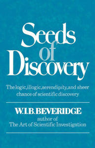 Title: Seeds of Discovery: The Logic, Illogic, Serendipity, and Sheer Chance of Scientific Discovery, Author: W.I.B. Beveridge