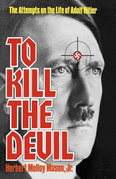 To Kill the Devil: The Attempts on the Life of Adolph Hitler