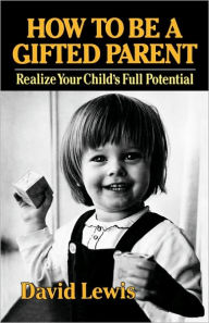 Title: How to Be a Gifted Parent: Realize Your Child's Full Potential, Author: David Lewis