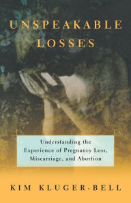 Title: Unspeakable Losses: Understanding the Experience of Pregnancy Loss, Miscarriage, and Abortion, Author: Kim Kluger-Bell