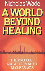 Title: A World Beyond Healing: The Prologue and Aftermath of Nuclear War, Author: Nicholas Wade