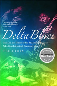 Title: Delta Blues: The Life and Times of the Mississippi Masters Who Revolutionized American Music, Author: Ted Gioia