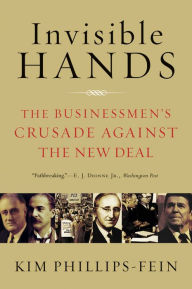 Title: Invisible Hands: The Businessmen's Crusade Against the New Deal, Author: Kim Phillips-Fein