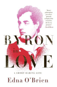 Title: Byron in Love: A Short Daring Life, Author: Edna O'Brien
